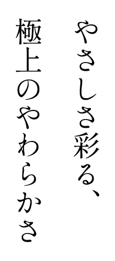 やさしさ彩る、極上のやわらかさ