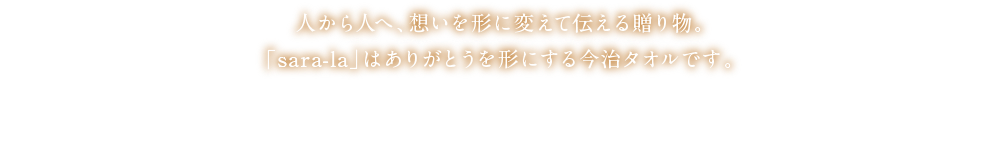 人から人へ、想いを形に変えて伝える贈り物。「sara-la」はありがとうを形にする今治タオルです。