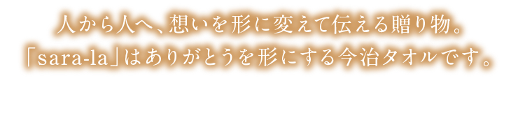 人から人へ、想いを形に変えて伝える贈り物。「sara-la」はありがとうを形にする今治タオルです。