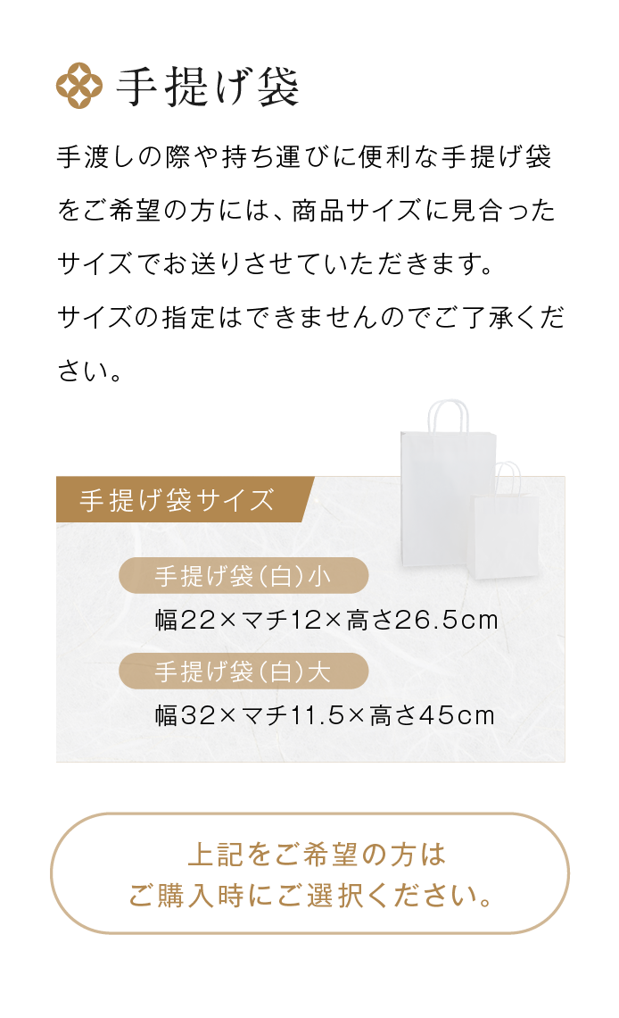 手提げ袋　手渡しの際や持ち運びに便利な手提げ袋をご希望の方には、商品サイズに見合ったサイズでお送りさせていただきます。サイズの指定はできませんのでご了承ください。