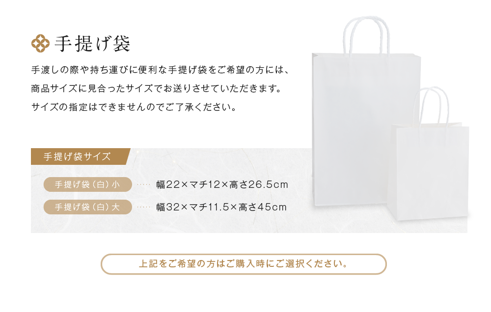 手提げ袋　手渡しの際や持ち運びに便利な手提げ袋をご希望の方には、商品サイズに見合ったサイズでお送りさせていただきます。サイズの指定はできませんのでご了承ください。